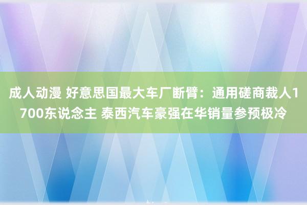 成人动漫 好意思国最大车厂断臂：通用磋商裁人1700东说念主 泰西汽车豪强在华销量参预极冷