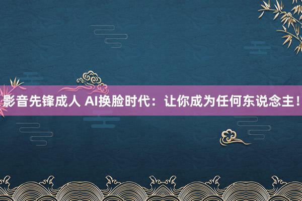 影音先锋成人 AI换脸时代：让你成为任何东说念主！