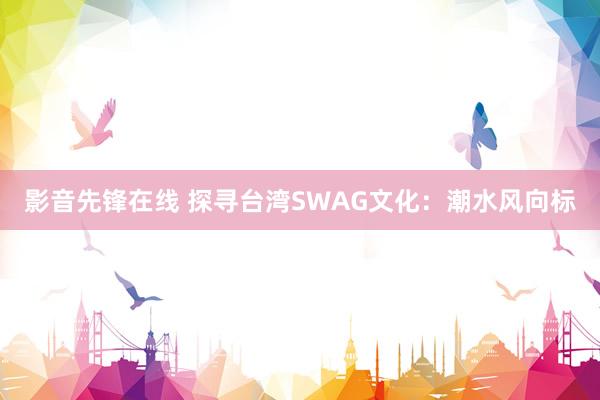 影音先锋在线 探寻台湾SWAG文化：潮水风向标