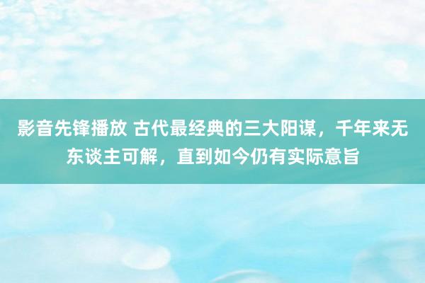 影音先锋播放 古代最经典的三大阳谋，千年来无东谈主可解，直到如今仍有实际意旨