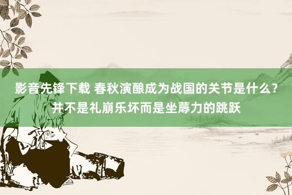 影音先锋下载 春秋演酿成为战国的关节是什么？并不是礼崩乐坏而是坐蓐力的跳跃