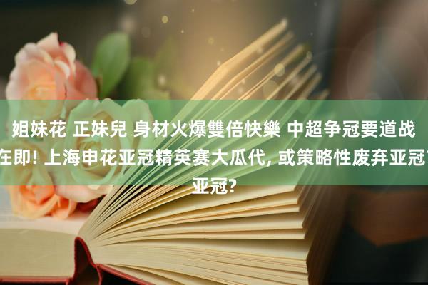 姐妹花 正妹兒 身材火爆雙倍快樂 中超争冠要道战在即! 上海申花亚冠精英赛大瓜代， 或策略性废弃亚冠?