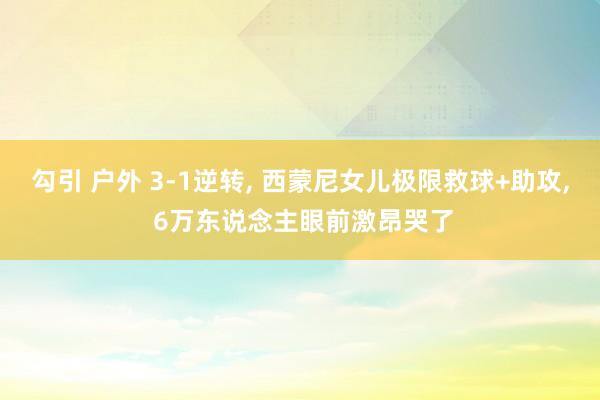 勾引 户外 3-1逆转， 西蒙尼女儿极限救球+助攻， 6万东说念主眼前激昂哭了