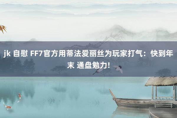 jk 自慰 FF7官方用蒂法爱丽丝为玩家打气：快到年末 通盘勉力!