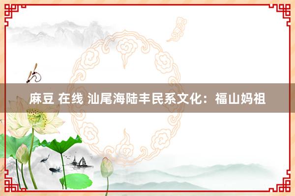 麻豆 在线 汕尾海陆丰民系文化：福山妈祖