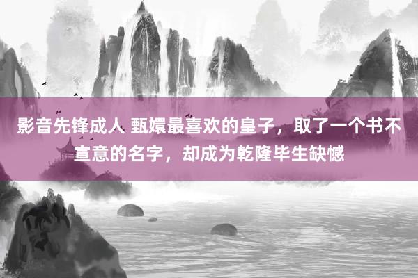 影音先锋成人 甄嬛最喜欢的皇子，取了一个书不宣意的名字，却成为乾隆毕生缺憾