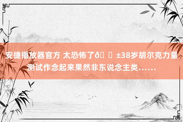 安捷播放器官方 太恐怖了😱38岁胡尔克力量测试作念起来果然非东说念主类……