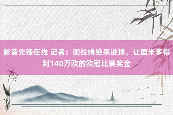 影音先锋在线 记者：图拉姆绝杀进球，让国米多得到140万欧的欧冠比赛奖金