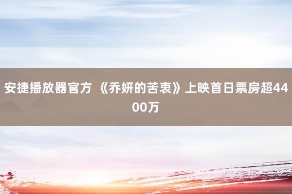 安捷播放器官方 《乔妍的苦衷》上映首日票房超4400万