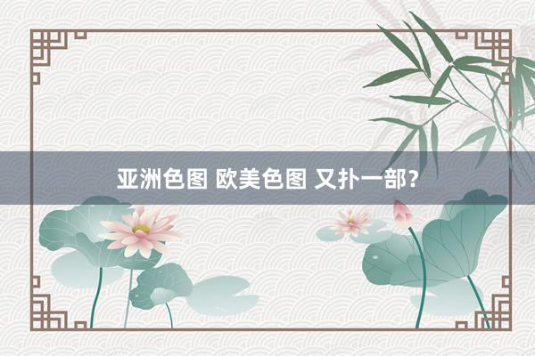 亚洲色图 欧美色图 又扑一部？