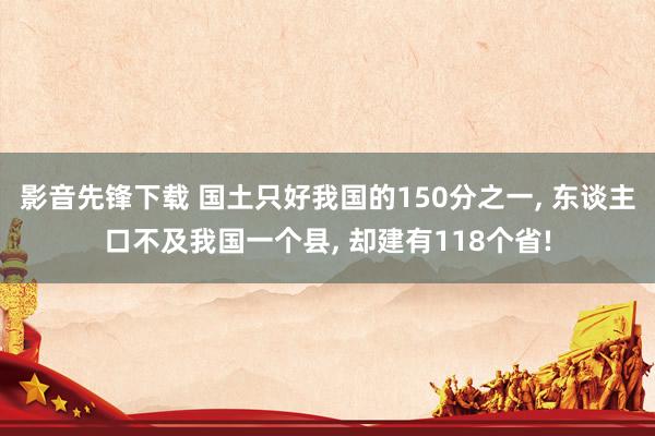 影音先锋下载 国土只好我国的150分之一， 东谈主口不及我国一个县， 却建有118个省!