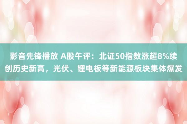 影音先锋播放 A股午评：北证50指数涨超8%续创历史新高，光伏、锂电板等新能源板块集体爆发