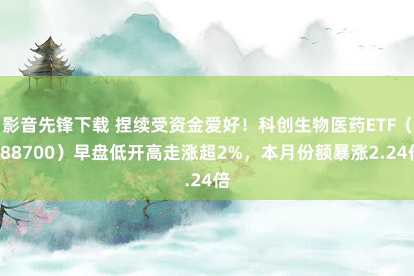 影音先锋下载 捏续受资金爱好！科创生物医药ETF（588700）早盘低开高走涨超2%，本月份额暴涨2.24倍