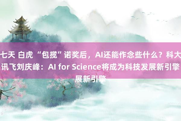 七天 白虎 “包揽”诺奖后，AI还能作念些什么？科大讯飞刘庆峰：AI for Science将成为科技发展新引擎