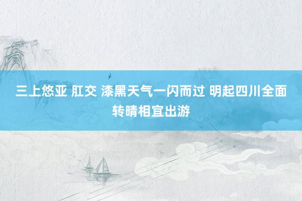 三上悠亚 肛交 漆黑天气一闪而过 明起四川全面转晴相宜出游