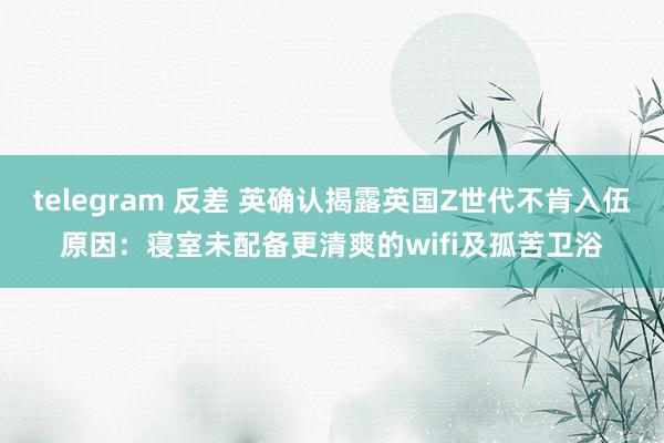 telegram 反差 英确认揭露英国Z世代不肯入伍原因：寝室未配备更清爽的wifi及孤苦卫浴