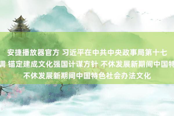 安捷播放器官方 习近平在中共中央政事局第十七次集体学习时强调 锚定建成文化强国计谋方针 不休发展新期间中国特色社会办法文化