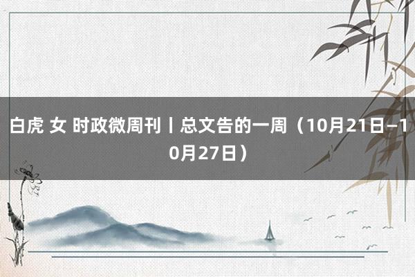 白虎 女 时政微周刊丨总文告的一周（10月21日—10月27日）