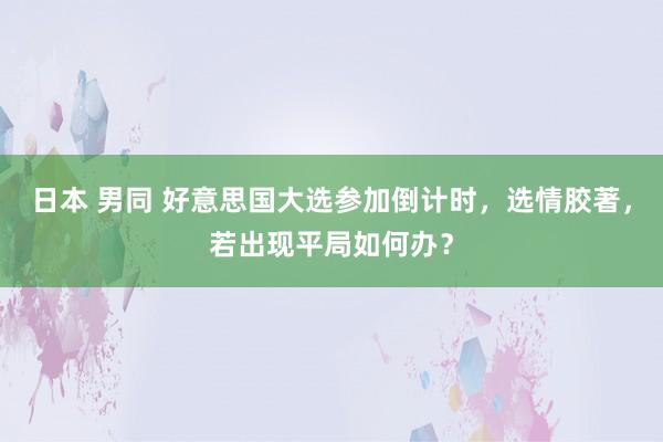 日本 男同 好意思国大选参加倒计时，选情胶著，若出现平局如何办？