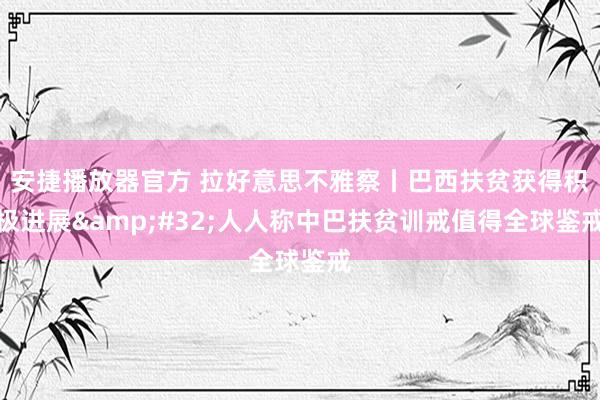 安捷播放器官方 拉好意思不雅察丨巴西扶贫获得积极进展&#32;人人称中巴扶贫训戒值得全球鉴戒