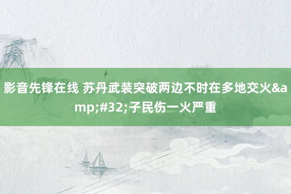 影音先锋在线 苏丹武装突破两边不时在多地交火&#32;子民伤一火严重