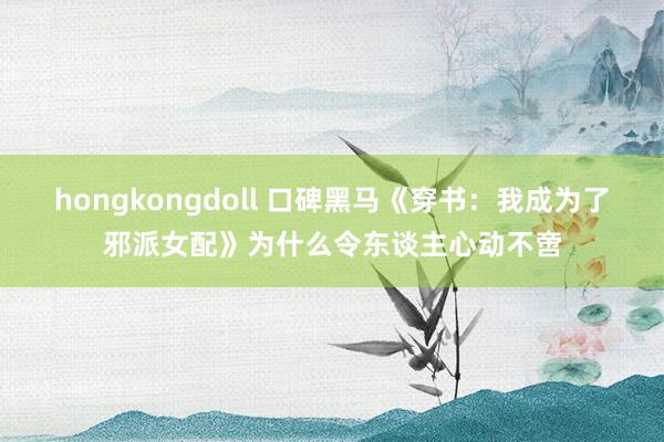 hongkongdoll 口碑黑马《穿书：我成为了邪派女配》为什么令东谈主心动不啻