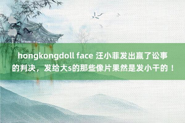 hongkongdoll face 汪小菲发出赢了讼事的判决，发给大s的那些像片果然是发小干的 ！