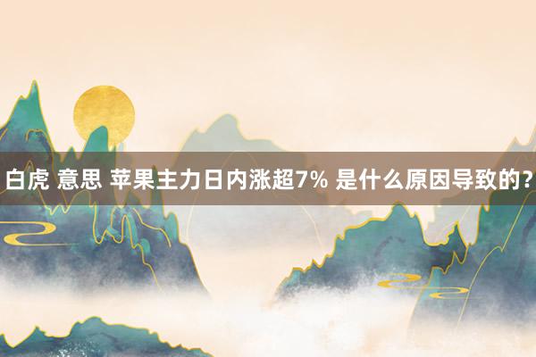 白虎 意思 苹果主力日内涨超7% 是什么原因导致的？