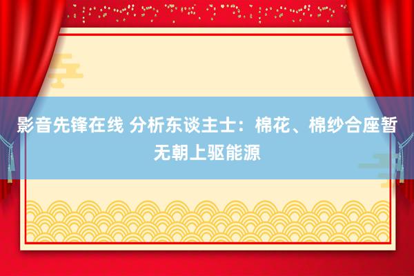 影音先锋在线 分析东谈主士：棉花、棉纱合座暂无朝上驱能源