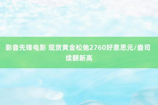 影音先锋电影 现货黄金松弛2760好意思元/盎司 续翻新高