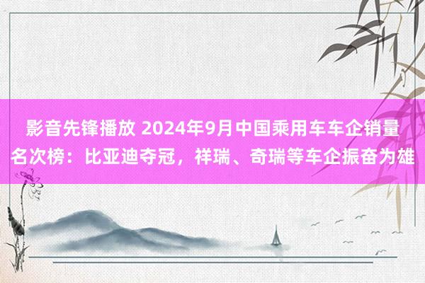 影音先锋播放 2024年9月中国乘用车车企销量名次榜：比亚迪夺冠，祥瑞、奇瑞等车企振奋为雄