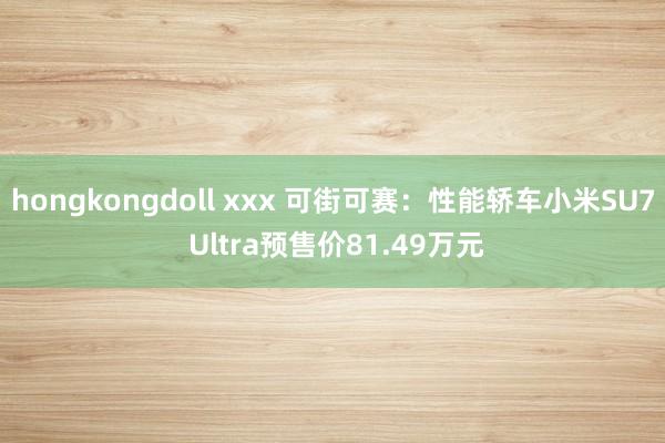 hongkongdoll xxx 可街可赛：性能轿车小米SU7 Ultra预售价81.49万元