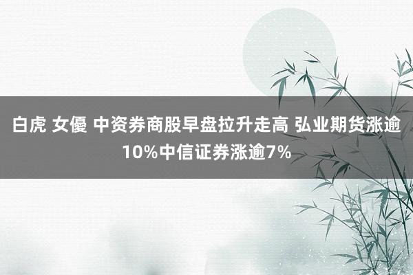 白虎 女優 中资券商股早盘拉升走高 弘业期货涨逾10%中信证券涨逾7%