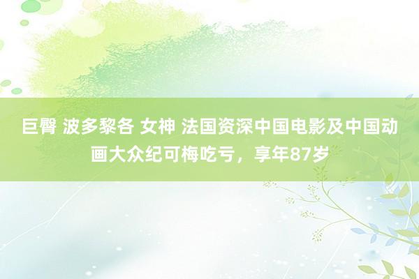 巨臀 波多黎各 女神 法国资深中国电影及中国动画大众纪可梅吃亏，享年87岁