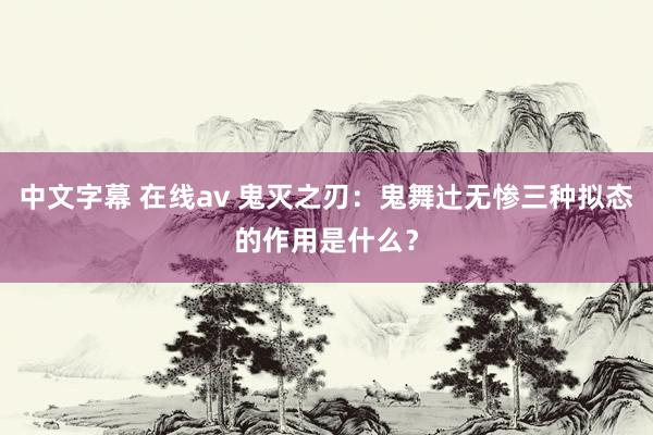 中文字幕 在线av 鬼灭之刃：鬼舞辻无惨三种拟态的作用是什么？