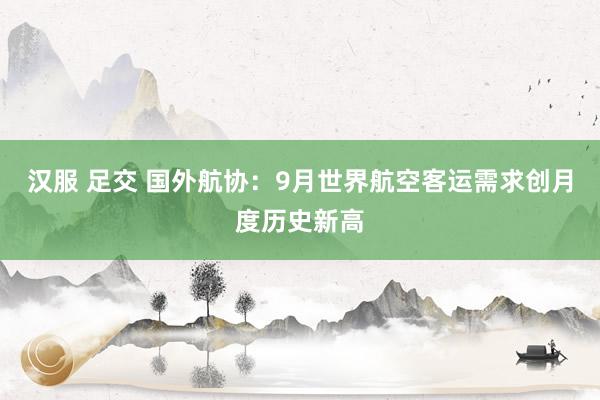 汉服 足交 国外航协：9月世界航空客运需求创月度历史新高