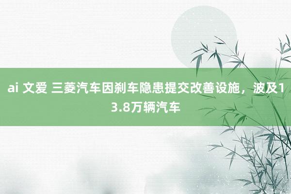 ai 文爱 三菱汽车因刹车隐患提交改善设施，波及13.8万辆汽车