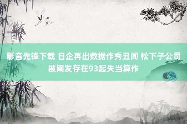 影音先锋下载 日企再出数据作秀丑闻 松下子公司被阐发存在93起失当算作