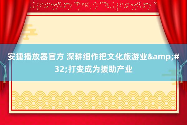 安捷播放器官方 深耕细作把文化旅游业&#32;打变成为援助产业