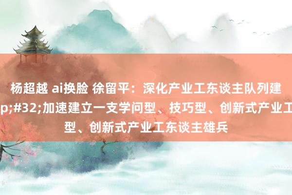 杨超越 ai换脸 徐留平：深化产业工东谈主队列建立窜改&#32;加速建立一支学问型、技巧型、创新式产业工东谈主雄兵