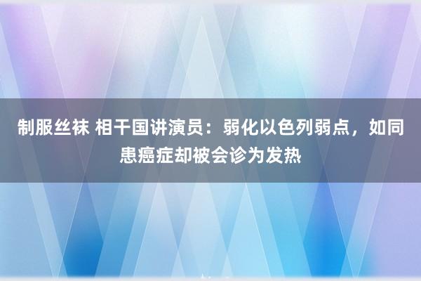 制服丝袜 相干国讲演员：弱化以色列弱点，如同患癌症却被会诊为发热