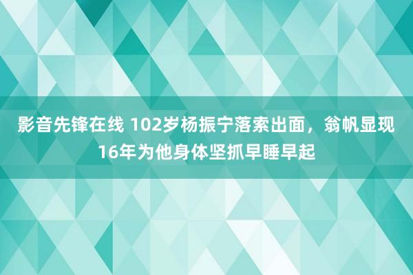 影音先锋在线 102岁杨振宁落索出面，翁帆显现16年为他身体坚抓早睡早起