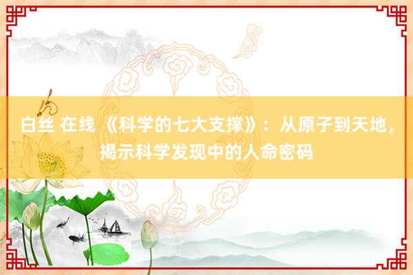 白丝 在线 《科学的七大支撑》：从原子到天地，揭示科学发现中的人命密码