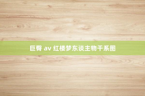 巨臀 av 红楼梦东谈主物干系图