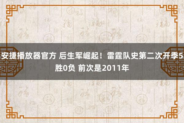 安捷播放器官方 后生军崛起！雷霆队史第二次开季5胜0负 前次是2011年