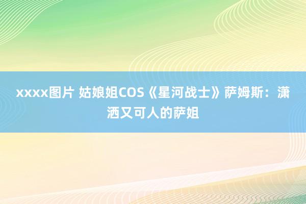 xxxx图片 姑娘姐COS《星河战士》萨姆斯：潇洒又可人的萨姐