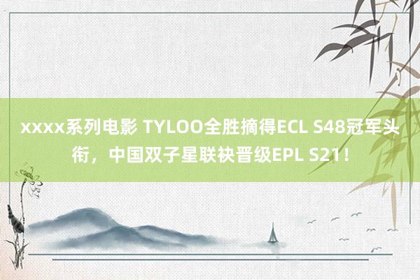 xxxx系列电影 TYLOO全胜摘得ECL S48冠军头衔，中国双子星联袂晋级EPL S21！