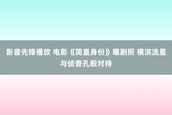 影音先锋播放 电影《简直身份》曝剧照 横滨流星与侦查孔殷对持