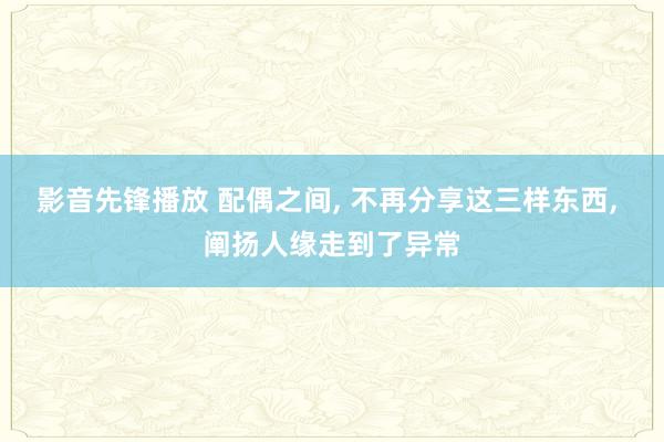 影音先锋播放 配偶之间， 不再分享这三样东西， 阐扬人缘走到了异常