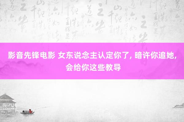 影音先锋电影 女东说念主认定你了， 暗许你追她， 会给你这些教导